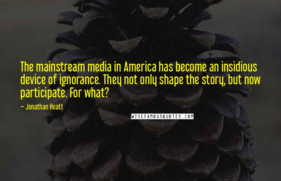 Jonathan Heatt Quotes: The mainstream media in America has become an insidious device of ignorance. They not only shape the story, but now participate. For what?