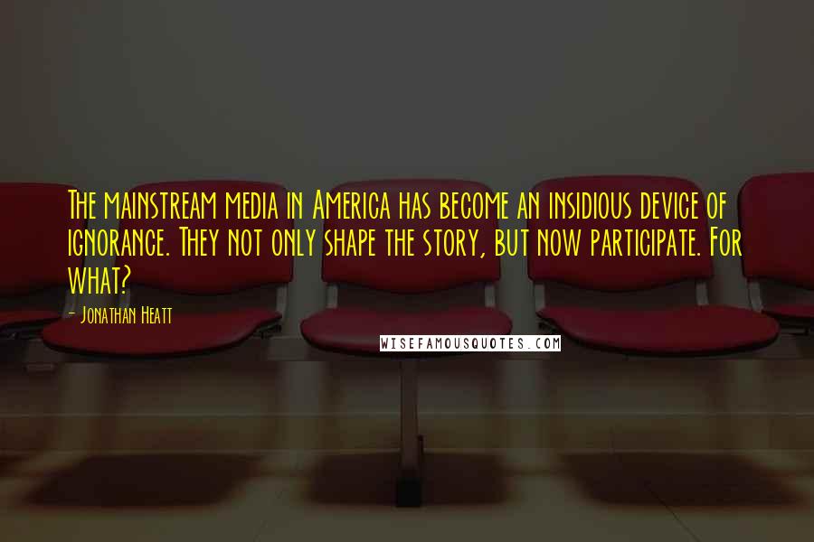 Jonathan Heatt Quotes: The mainstream media in America has become an insidious device of ignorance. They not only shape the story, but now participate. For what?