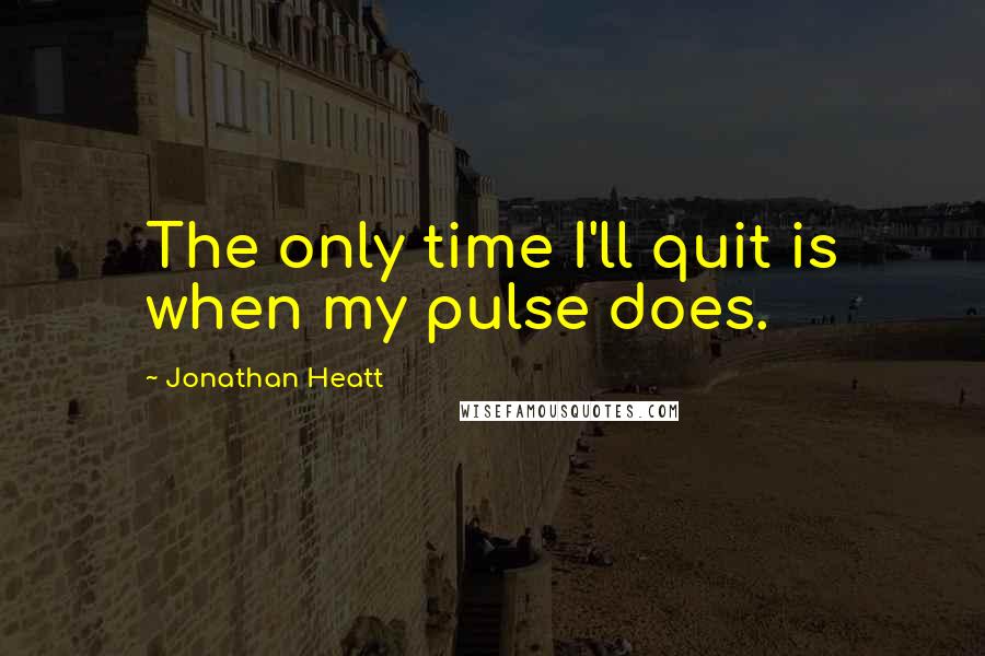 Jonathan Heatt Quotes: The only time I'll quit is when my pulse does.