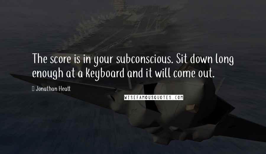 Jonathan Heatt Quotes: The score is in your subconscious. Sit down long enough at a keyboard and it will come out.