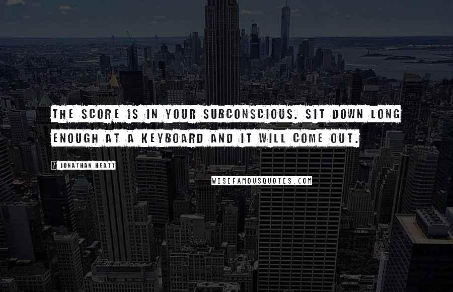 Jonathan Heatt Quotes: The score is in your subconscious. Sit down long enough at a keyboard and it will come out.