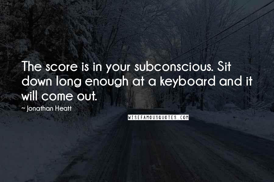 Jonathan Heatt Quotes: The score is in your subconscious. Sit down long enough at a keyboard and it will come out.