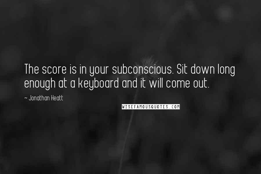 Jonathan Heatt Quotes: The score is in your subconscious. Sit down long enough at a keyboard and it will come out.