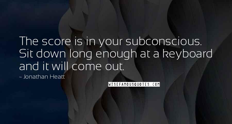 Jonathan Heatt Quotes: The score is in your subconscious. Sit down long enough at a keyboard and it will come out.