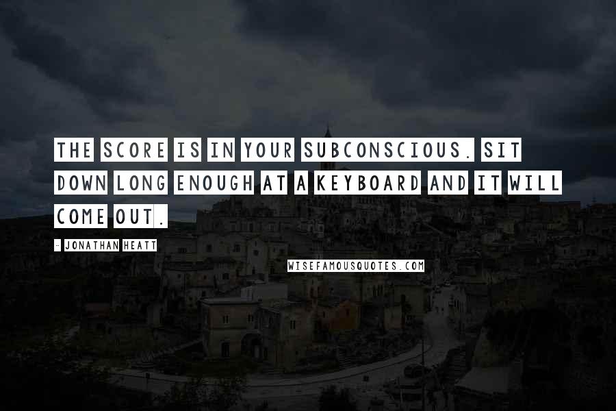 Jonathan Heatt Quotes: The score is in your subconscious. Sit down long enough at a keyboard and it will come out.