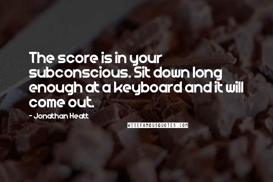 Jonathan Heatt Quotes: The score is in your subconscious. Sit down long enough at a keyboard and it will come out.