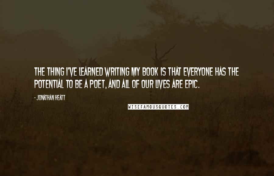 Jonathan Heatt Quotes: The thing I've learned writing my book is that everyone has the potential to be a poet, and all of our lives are epic.