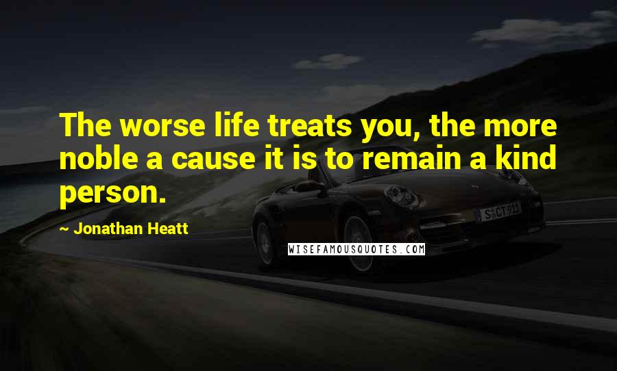 Jonathan Heatt Quotes: The worse life treats you, the more noble a cause it is to remain a kind person.