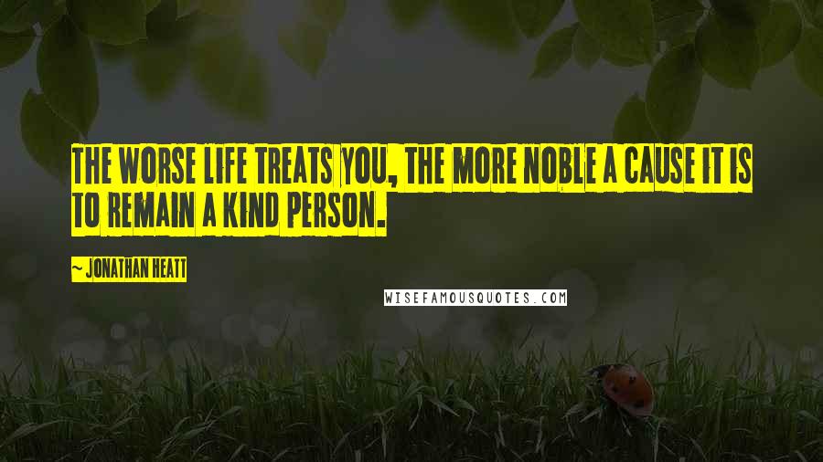 Jonathan Heatt Quotes: The worse life treats you, the more noble a cause it is to remain a kind person.