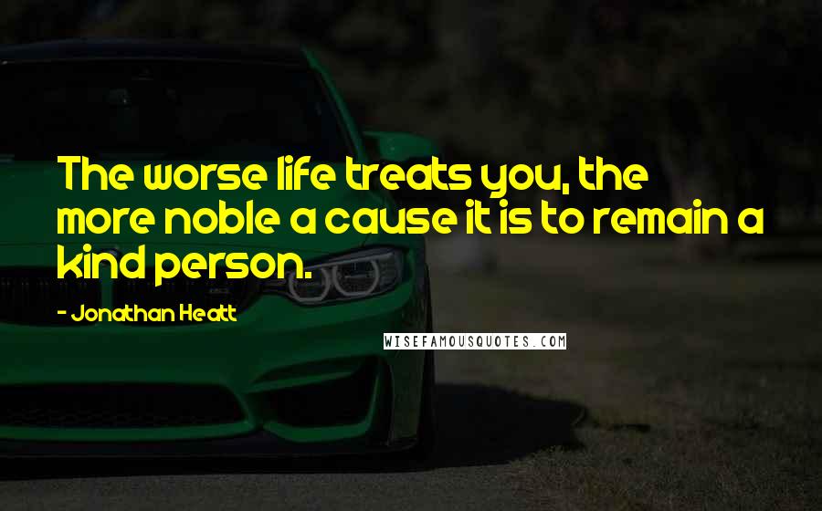 Jonathan Heatt Quotes: The worse life treats you, the more noble a cause it is to remain a kind person.