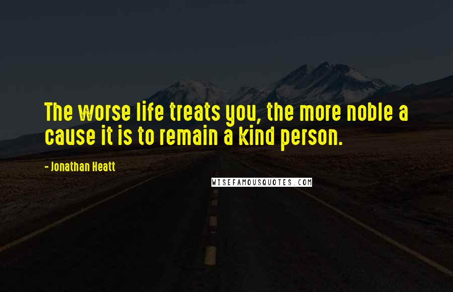 Jonathan Heatt Quotes: The worse life treats you, the more noble a cause it is to remain a kind person.