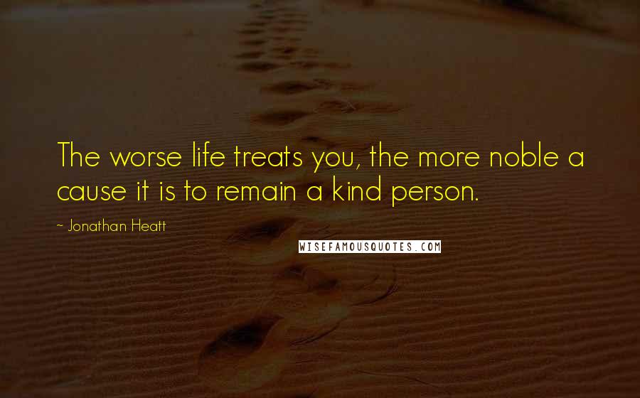 Jonathan Heatt Quotes: The worse life treats you, the more noble a cause it is to remain a kind person.