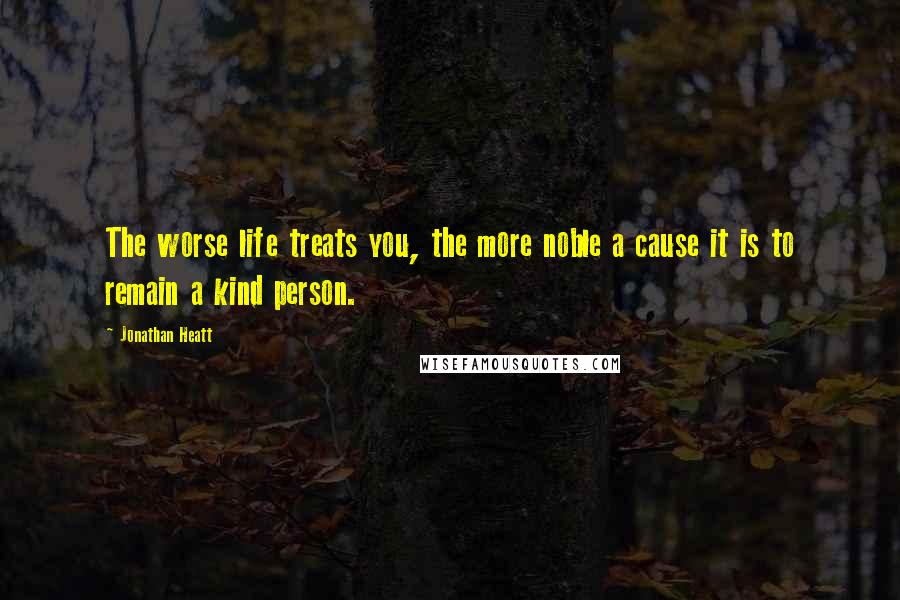 Jonathan Heatt Quotes: The worse life treats you, the more noble a cause it is to remain a kind person.