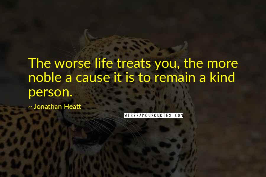 Jonathan Heatt Quotes: The worse life treats you, the more noble a cause it is to remain a kind person.