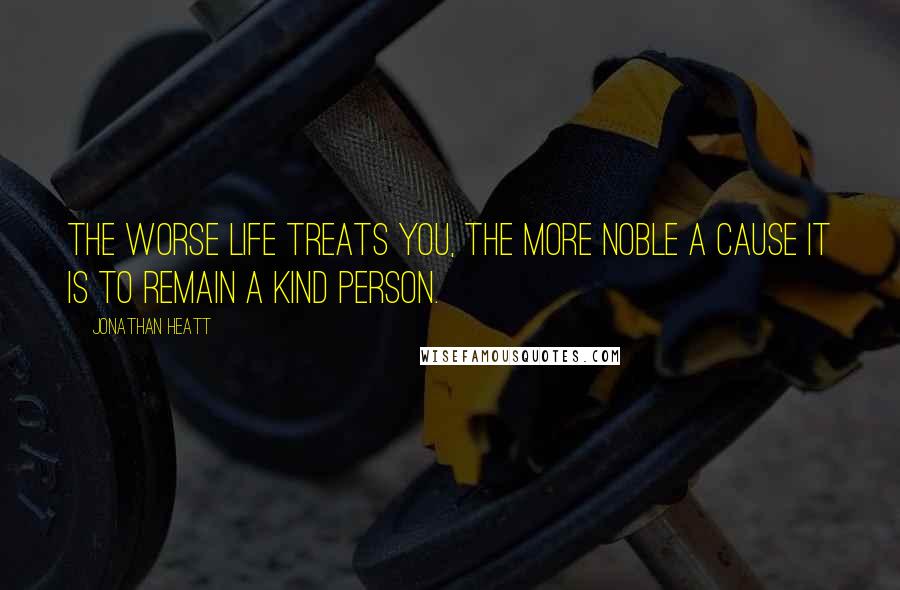 Jonathan Heatt Quotes: The worse life treats you, the more noble a cause it is to remain a kind person.