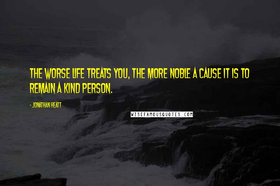 Jonathan Heatt Quotes: The worse life treats you, the more noble a cause it is to remain a kind person.