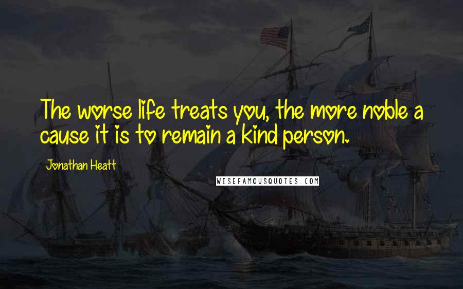 Jonathan Heatt Quotes: The worse life treats you, the more noble a cause it is to remain a kind person.