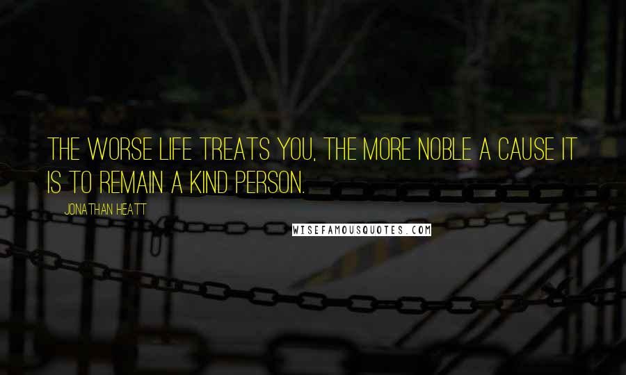 Jonathan Heatt Quotes: The worse life treats you, the more noble a cause it is to remain a kind person.