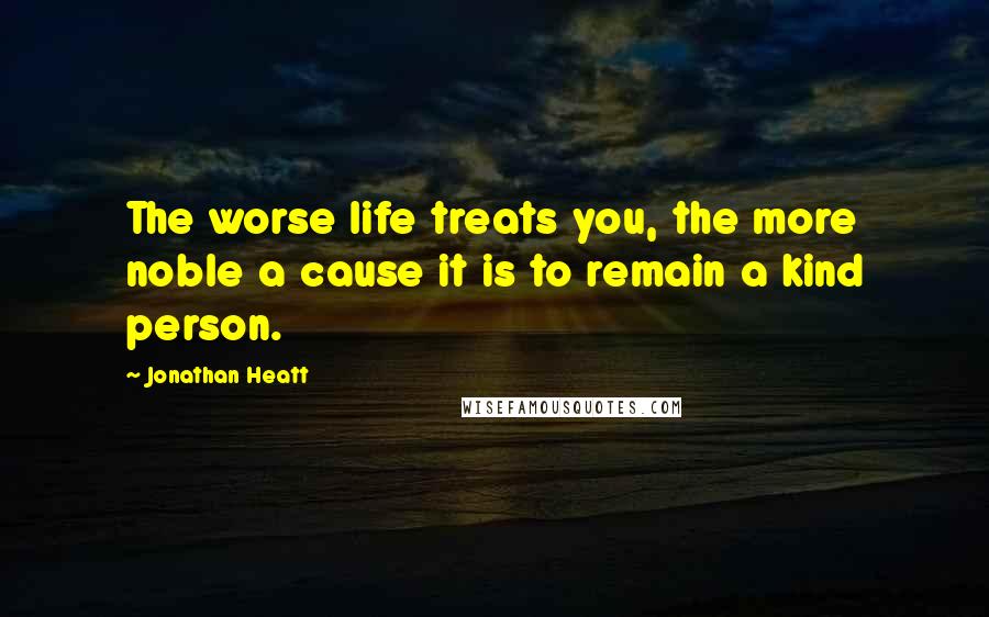 Jonathan Heatt Quotes: The worse life treats you, the more noble a cause it is to remain a kind person.