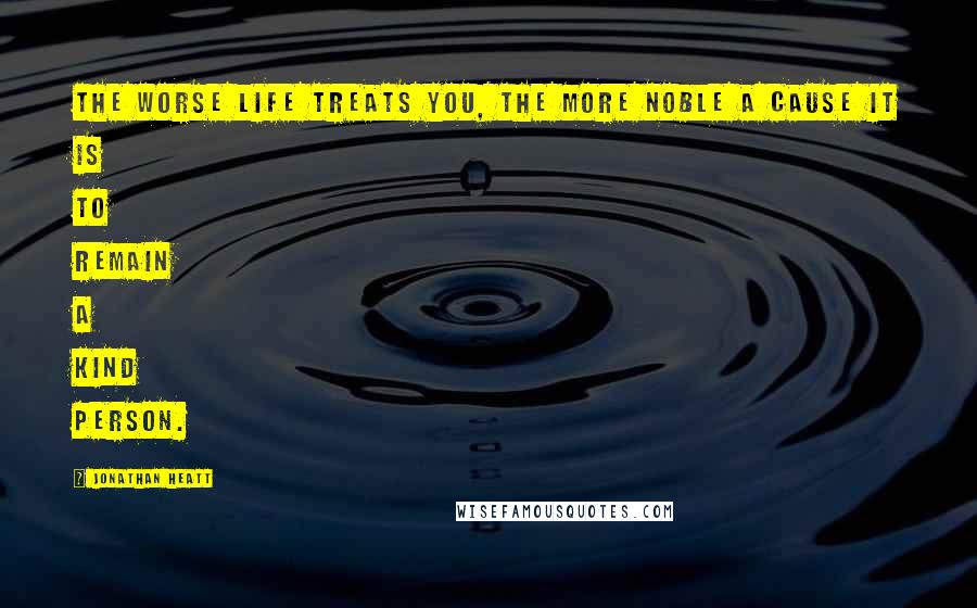 Jonathan Heatt Quotes: The worse life treats you, the more noble a cause it is to remain a kind person.