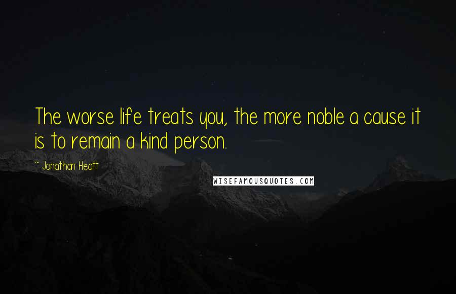 Jonathan Heatt Quotes: The worse life treats you, the more noble a cause it is to remain a kind person.