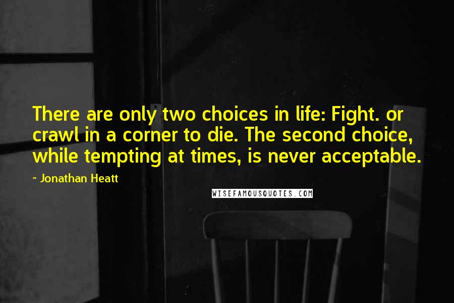 Jonathan Heatt Quotes: There are only two choices in life: Fight. or crawl in a corner to die. The second choice, while tempting at times, is never acceptable.