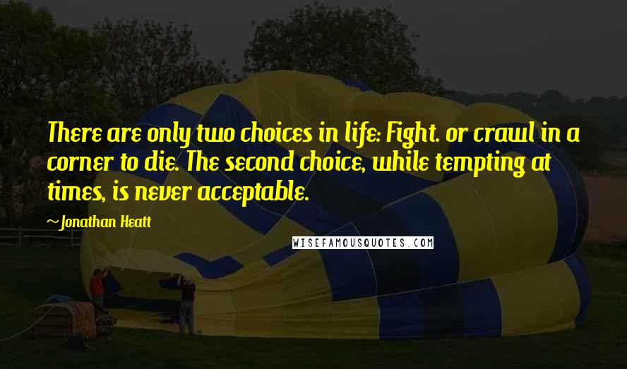 Jonathan Heatt Quotes: There are only two choices in life: Fight. or crawl in a corner to die. The second choice, while tempting at times, is never acceptable.