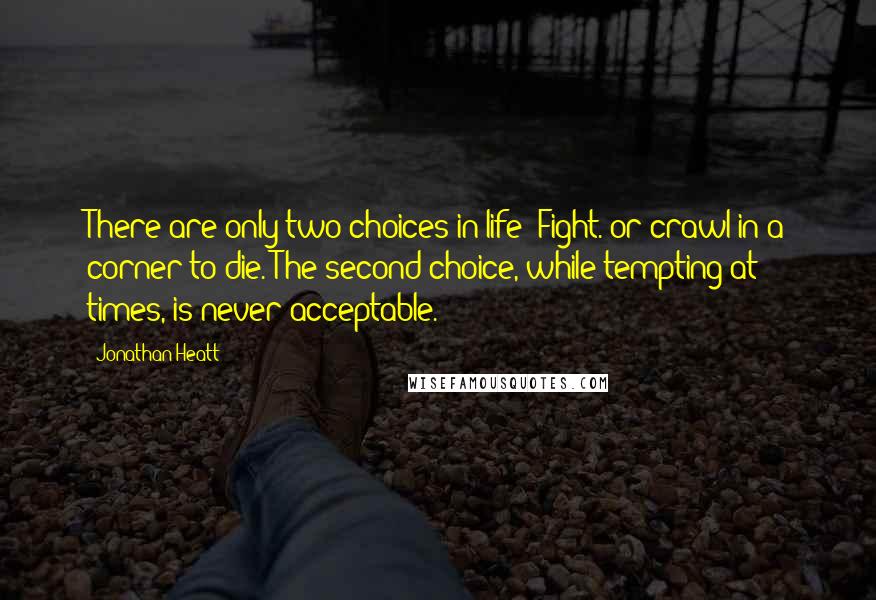 Jonathan Heatt Quotes: There are only two choices in life: Fight. or crawl in a corner to die. The second choice, while tempting at times, is never acceptable.