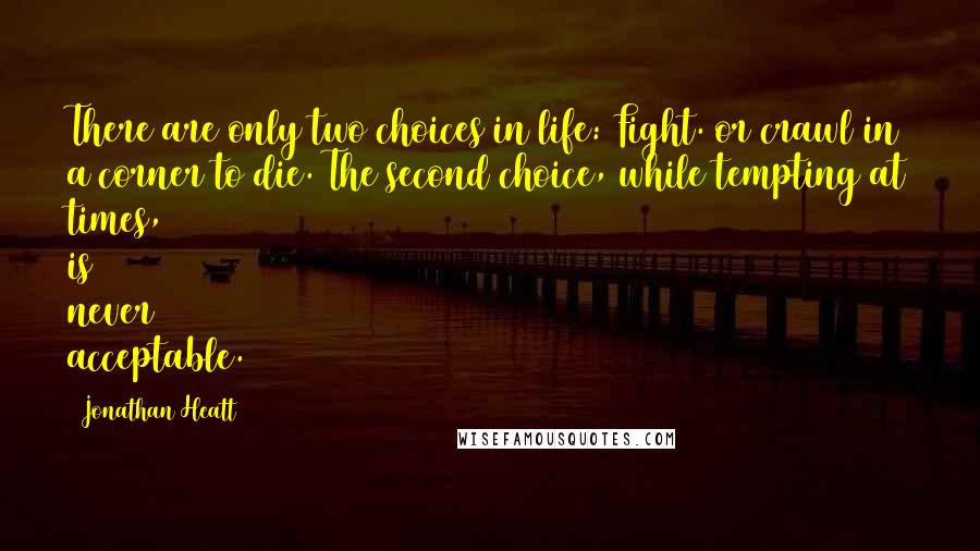 Jonathan Heatt Quotes: There are only two choices in life: Fight. or crawl in a corner to die. The second choice, while tempting at times, is never acceptable.