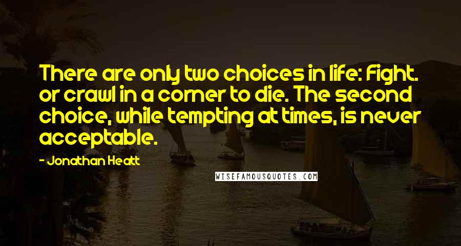 Jonathan Heatt Quotes: There are only two choices in life: Fight. or crawl in a corner to die. The second choice, while tempting at times, is never acceptable.