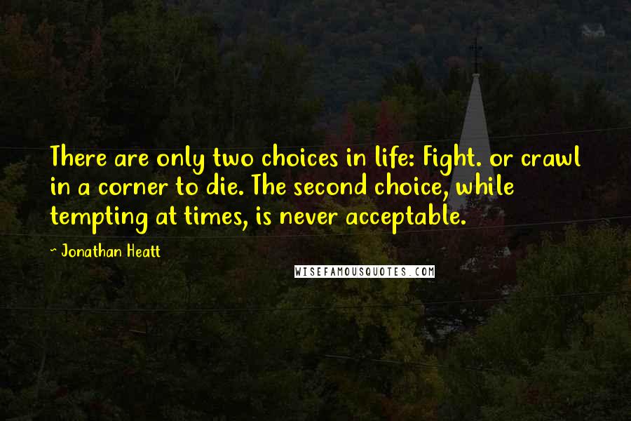 Jonathan Heatt Quotes: There are only two choices in life: Fight. or crawl in a corner to die. The second choice, while tempting at times, is never acceptable.