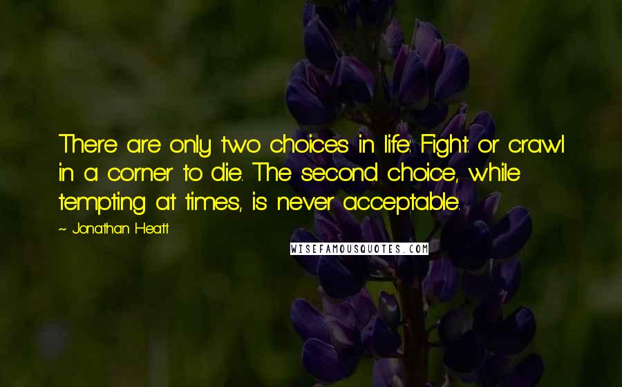 Jonathan Heatt Quotes: There are only two choices in life: Fight. or crawl in a corner to die. The second choice, while tempting at times, is never acceptable.