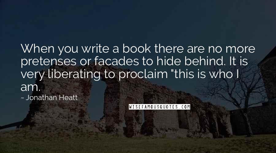 Jonathan Heatt Quotes: When you write a book there are no more pretenses or facades to hide behind. It is very liberating to proclaim "this is who I am.