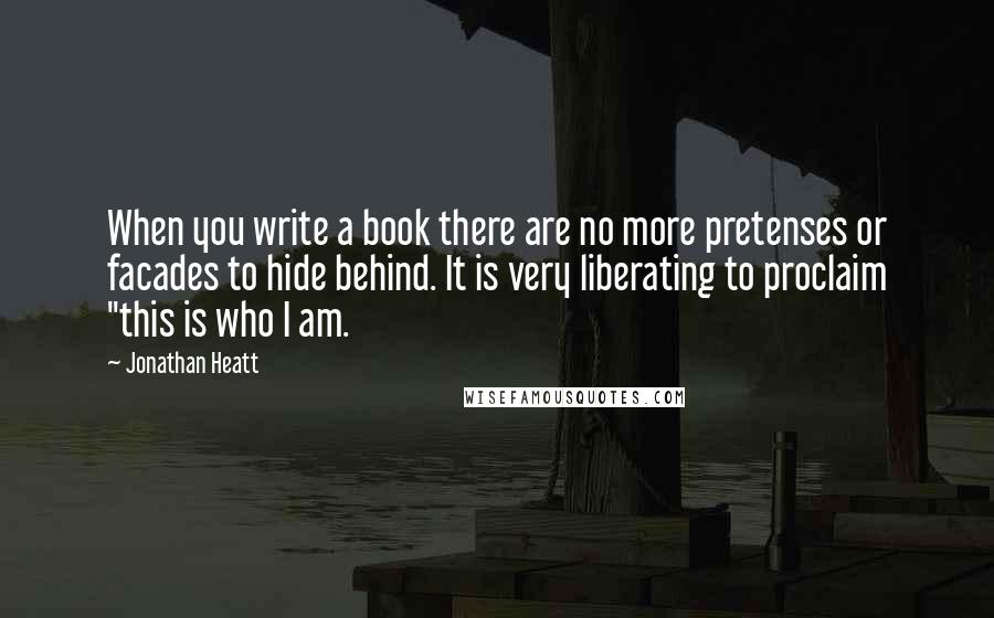 Jonathan Heatt Quotes: When you write a book there are no more pretenses or facades to hide behind. It is very liberating to proclaim "this is who I am.