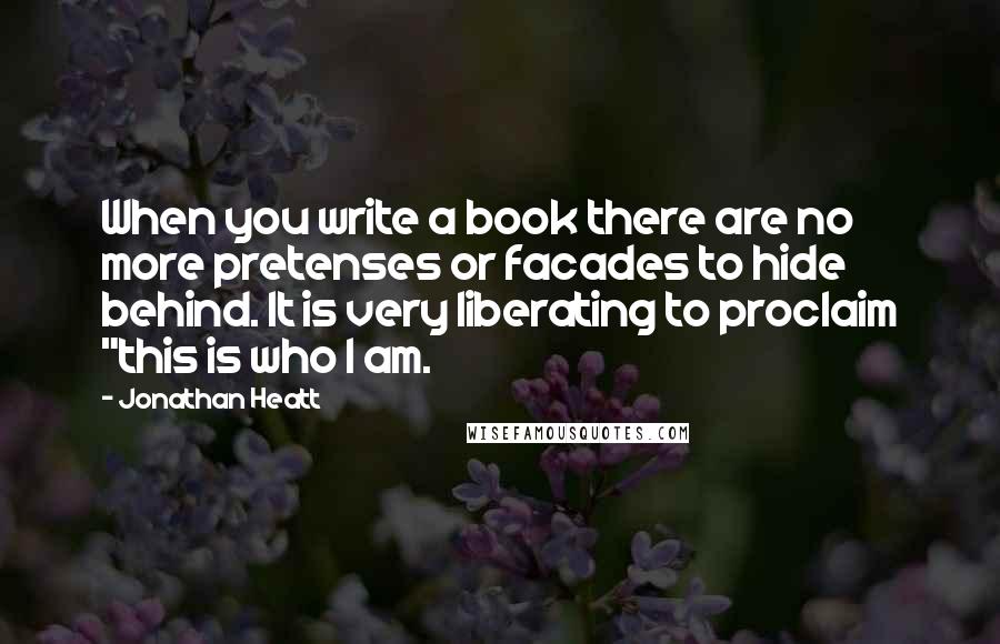 Jonathan Heatt Quotes: When you write a book there are no more pretenses or facades to hide behind. It is very liberating to proclaim "this is who I am.