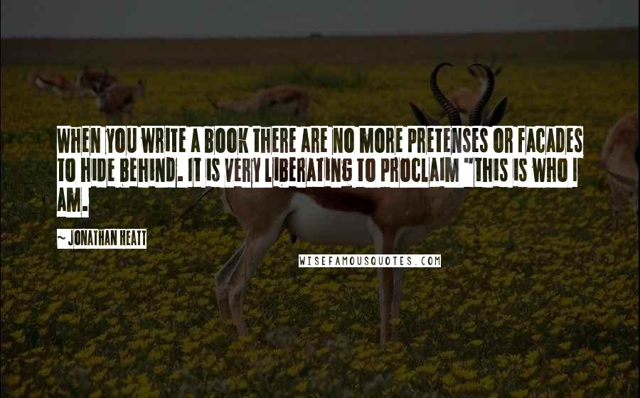 Jonathan Heatt Quotes: When you write a book there are no more pretenses or facades to hide behind. It is very liberating to proclaim "this is who I am.