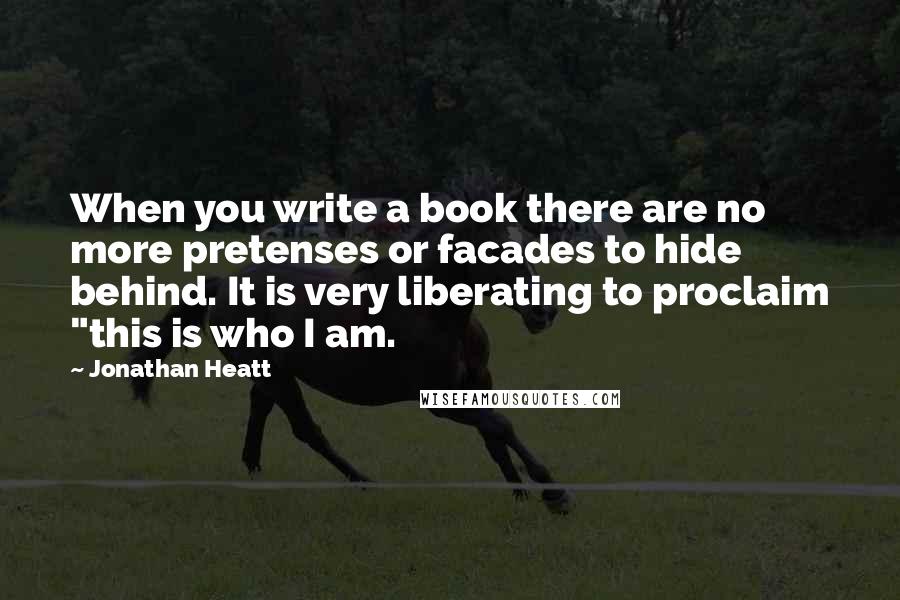 Jonathan Heatt Quotes: When you write a book there are no more pretenses or facades to hide behind. It is very liberating to proclaim "this is who I am.