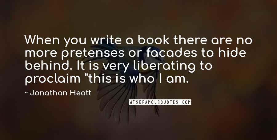Jonathan Heatt Quotes: When you write a book there are no more pretenses or facades to hide behind. It is very liberating to proclaim "this is who I am.