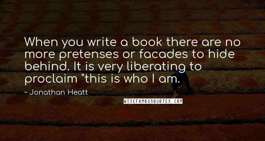 Jonathan Heatt Quotes: When you write a book there are no more pretenses or facades to hide behind. It is very liberating to proclaim "this is who I am.