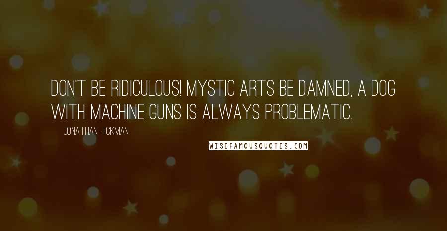 Jonathan Hickman Quotes: Don't be ridiculous! Mystic arts be damned, a dog with machine guns is always problematic.