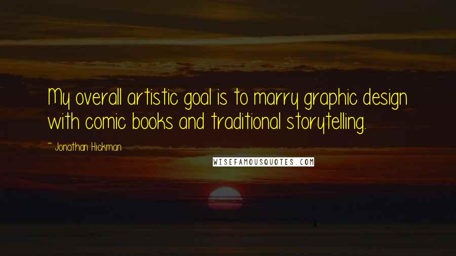 Jonathan Hickman Quotes: My overall artistic goal is to marry graphic design with comic books and traditional storytelling.