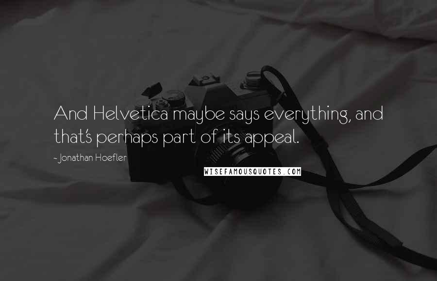 Jonathan Hoefler Quotes: And Helvetica maybe says everything, and that's perhaps part of its appeal.