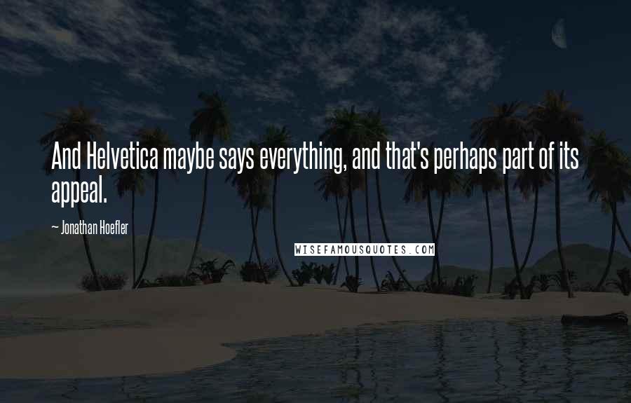 Jonathan Hoefler Quotes: And Helvetica maybe says everything, and that's perhaps part of its appeal.