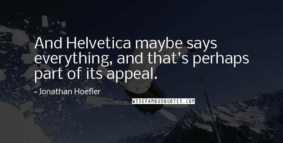 Jonathan Hoefler Quotes: And Helvetica maybe says everything, and that's perhaps part of its appeal.
