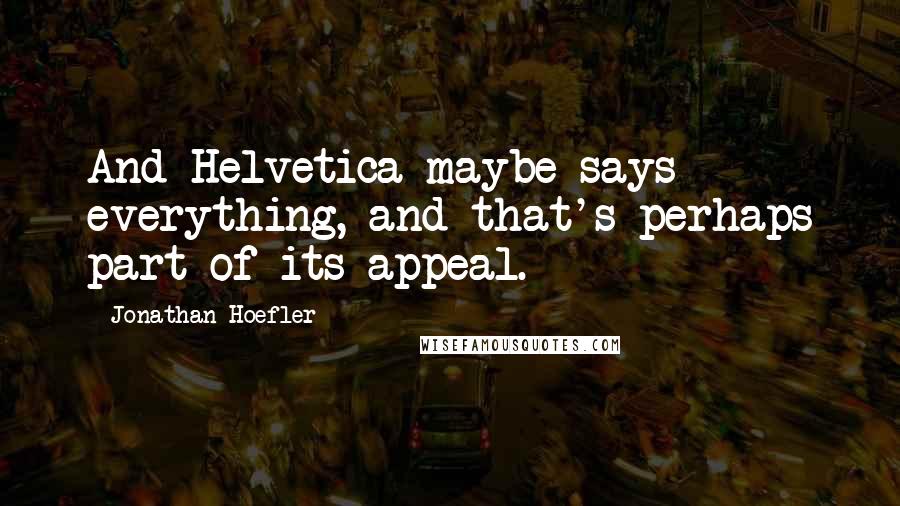 Jonathan Hoefler Quotes: And Helvetica maybe says everything, and that's perhaps part of its appeal.
