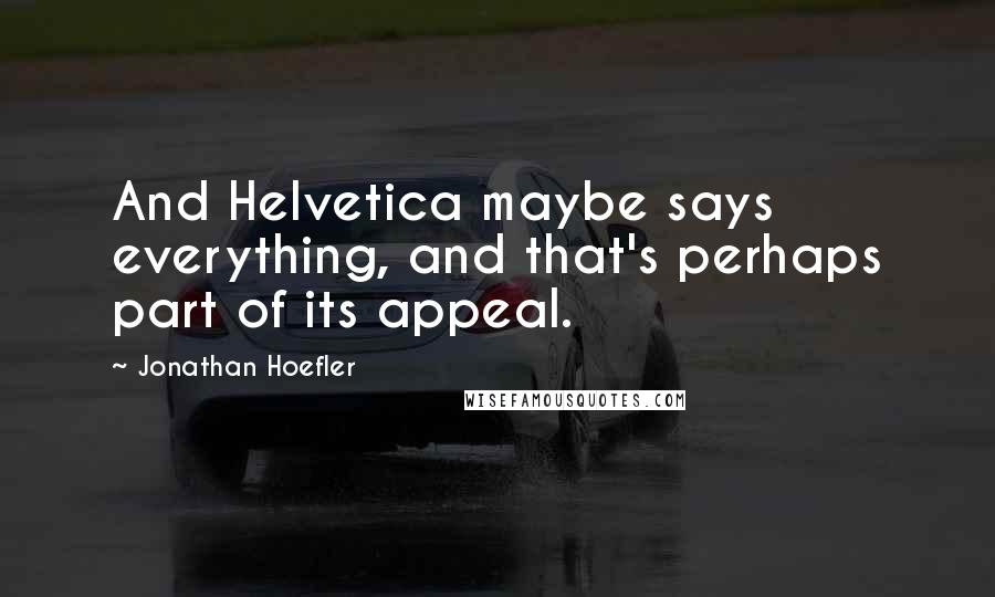 Jonathan Hoefler Quotes: And Helvetica maybe says everything, and that's perhaps part of its appeal.