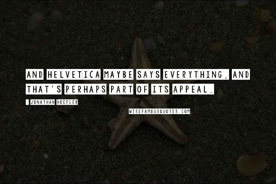 Jonathan Hoefler Quotes: And Helvetica maybe says everything, and that's perhaps part of its appeal.