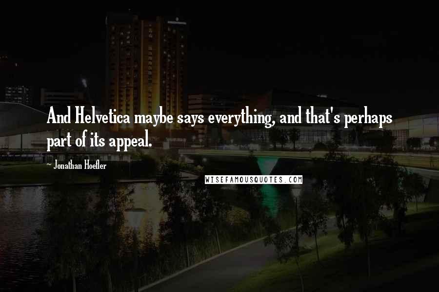 Jonathan Hoefler Quotes: And Helvetica maybe says everything, and that's perhaps part of its appeal.