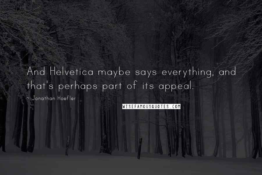 Jonathan Hoefler Quotes: And Helvetica maybe says everything, and that's perhaps part of its appeal.