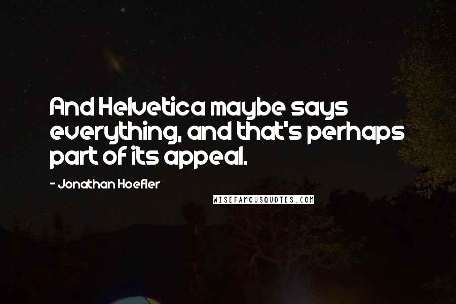 Jonathan Hoefler Quotes: And Helvetica maybe says everything, and that's perhaps part of its appeal.